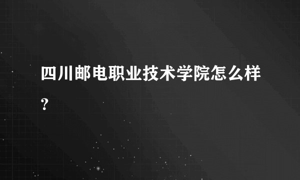 四川邮电职业技术学院怎么样？