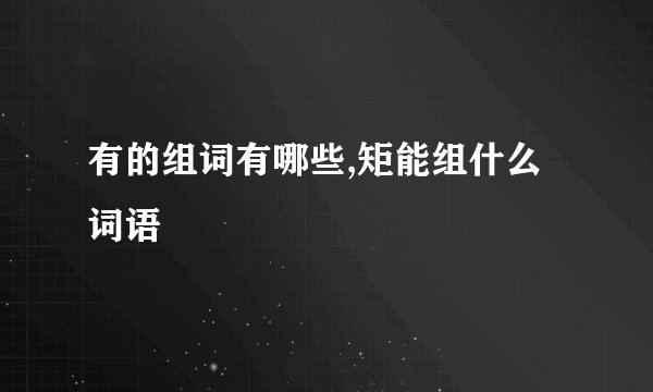 有的组词有哪些,矩能组什么词语