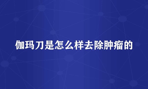伽玛刀是怎么样去除肿瘤的