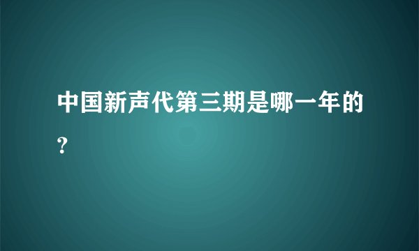中国新声代第三期是哪一年的？