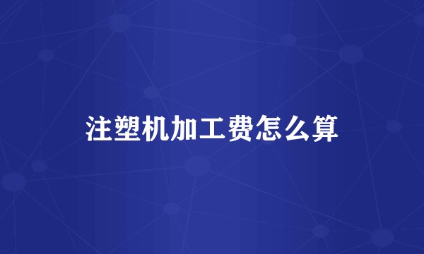 注塑机加工费怎么算