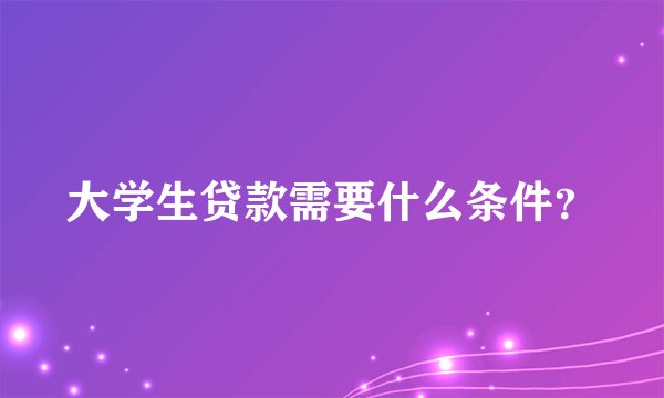 大学生贷款需要什么条件？