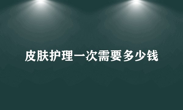 皮肤护理一次需要多少钱