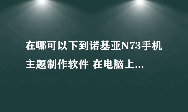 在哪可以下到诺基亚N73手机主题制作软件 在电脑上做的那种