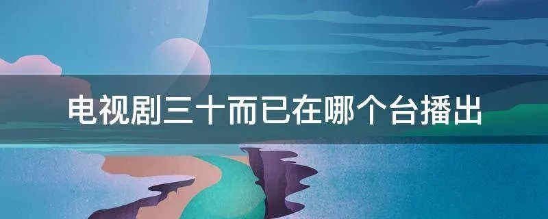 电视剧三十而已在哪个台播出