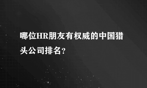哪位HR朋友有权威的中国猎头公司排名？