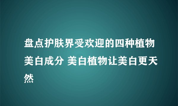 盘点护肤界受欢迎的四种植物美白成分 美白植物让美白更天然