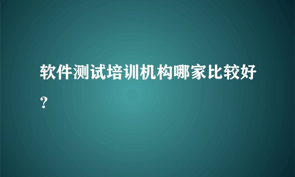 软件测试培训机构哪家比较好？