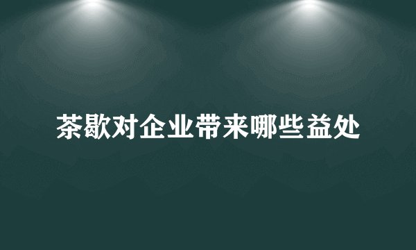茶歇对企业带来哪些益处