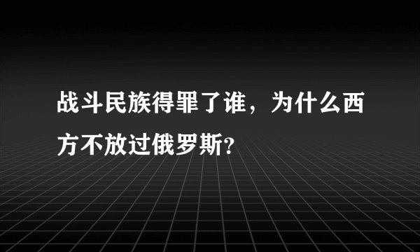战斗民族得罪了谁,为什么西方不放过俄罗斯?