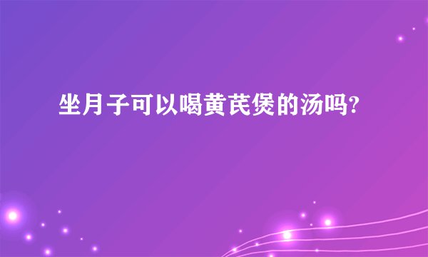 坐月子可以喝黄芪煲的汤吗?