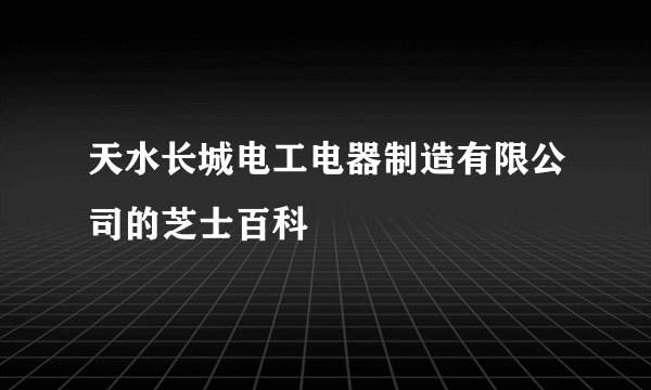 天水长城电工电器制造有限公司的芝士百科