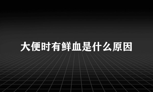大便时有鲜血是什么原因