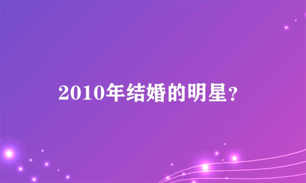 2010年结婚的明星?