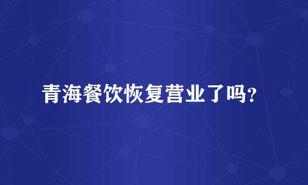 青海餐饮恢复营业了吗？