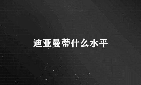 迪亚曼蒂什么水平
