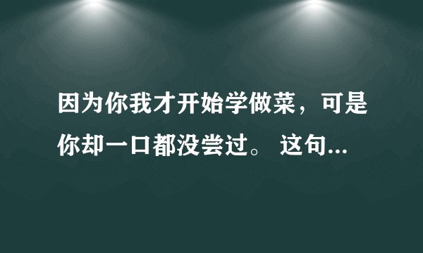 因为你我才开始学做菜，可是你却一口都没尝过。 这句话有什么语法错误，如果有帮忙改一下。