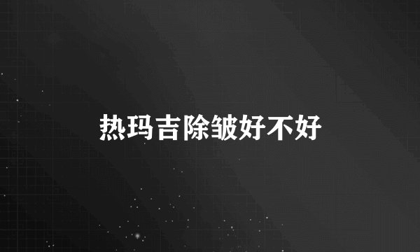 热玛吉除皱好不好