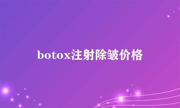 botox注射除皱价格