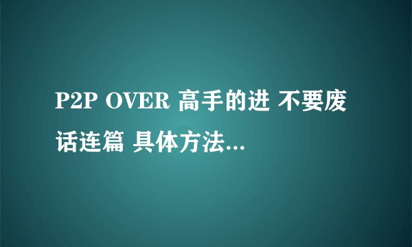 P2P OVER 高手的进 不要废话连篇 具体方法详细操作实用办法就OK