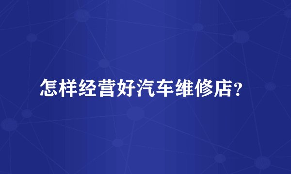 怎样经营好汽车维修店？