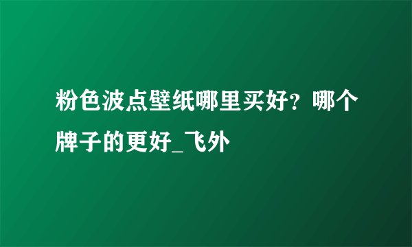 粉色波点壁纸哪里买好？哪个牌子的更好_飞外
