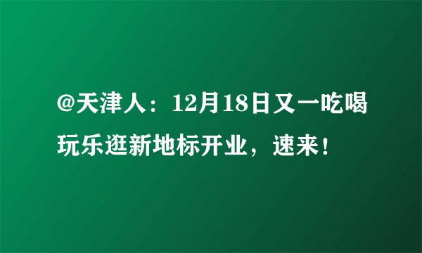 @天津人：12月18日又一吃喝玩乐逛新地标开业，速来！