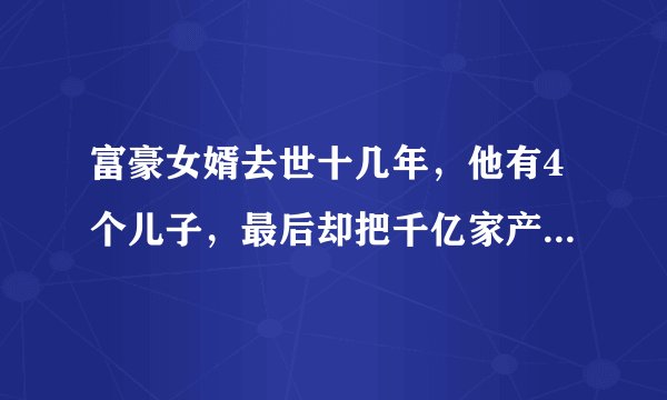 富豪女婿去世十几年，他有4个儿子，最后却把千亿家产交给大女儿