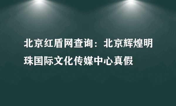 北京红盾网查询：北京辉煌明珠国际文化传媒中心真假