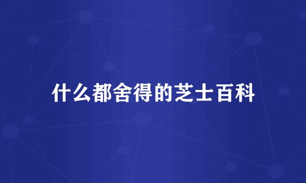 什么都舍得的芝士百科