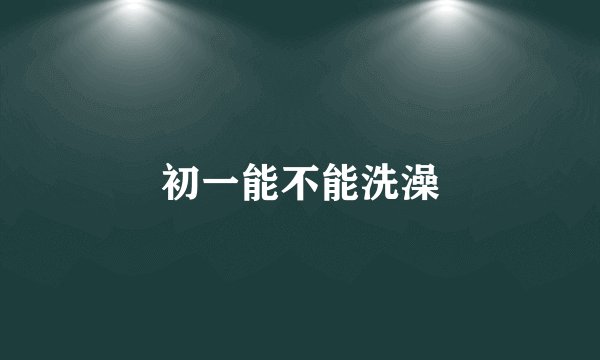 初一能不能洗澡