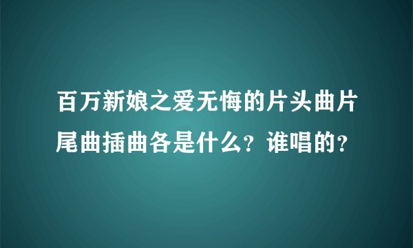 百万新娘之爱无悔的片头曲片尾曲插曲各是什么？谁唱的？