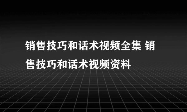 销售技巧和话术视频全集 销售技巧和话术视频资料