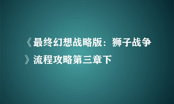 《最终幻想战略版：狮子战争》流程攻略第三章下