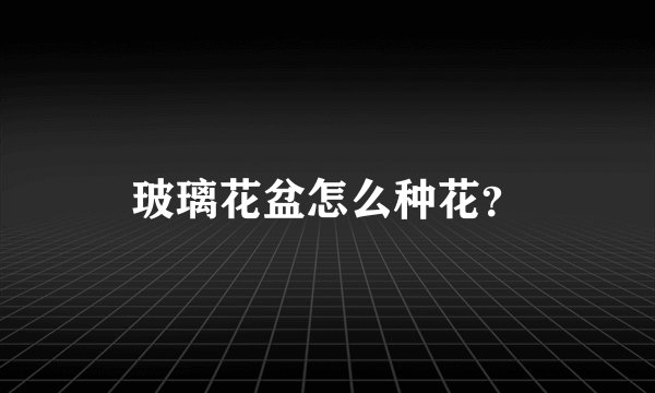 玻璃花盆怎么种花？