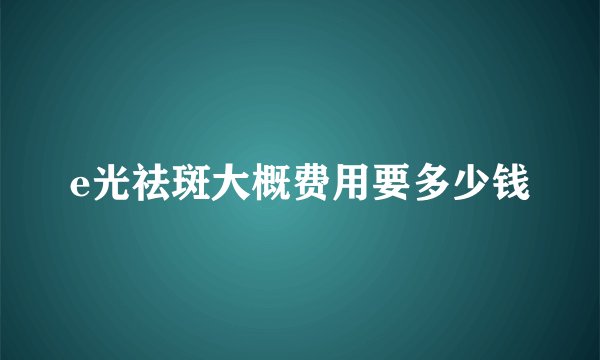 e光祛斑大概费用要多少钱
