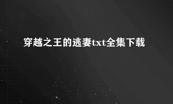 穿越之王的逃妻txt全集下载