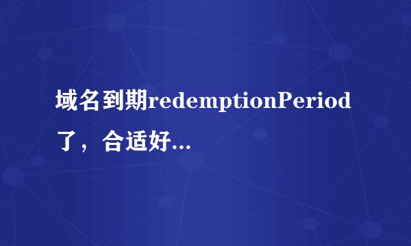 域名到期redemptionPeriod了,合适好注册,请高手来帮忙