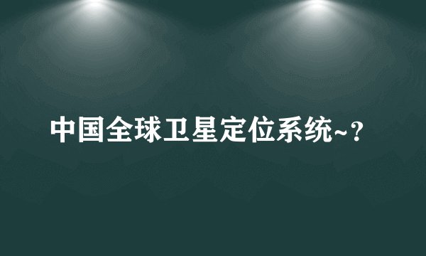 中国全球卫星定位系统~？