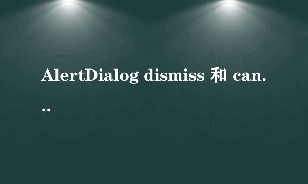 AlertDialog dismiss 和 cancel方法的区别
