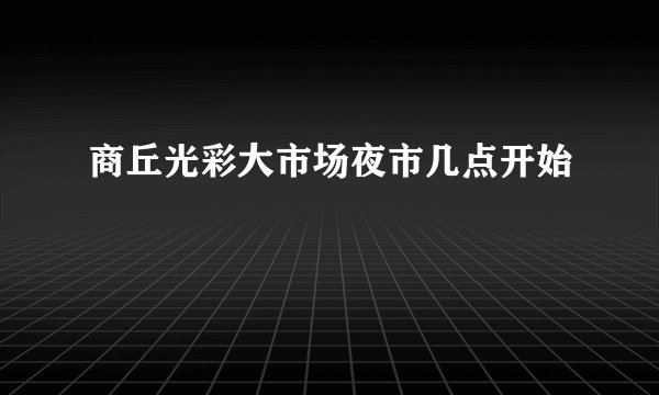 商丘光彩大市场夜市几点开始