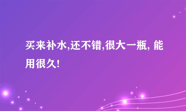 买来补水,还不错,很大一瓶, 能用很久!