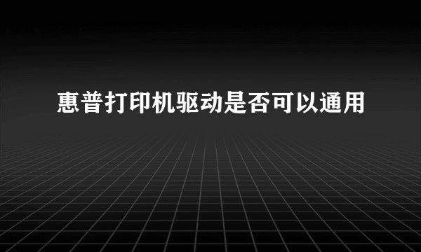 惠普打印机驱动是否可以通用