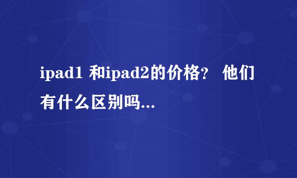 ipad1 和ipad2的价格? 他们有什么区别吗?ipad有白色的吗?
