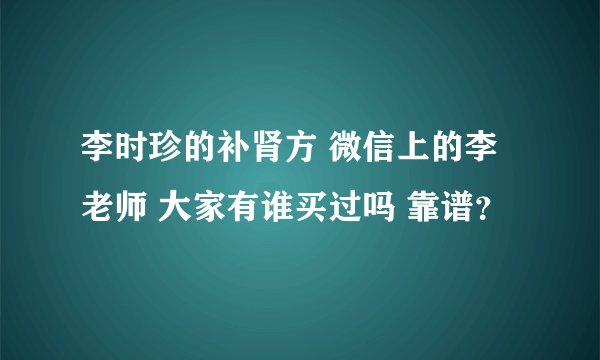 李时珍的补肾方 微信上的李老师 大家有谁买过吗 靠谱？