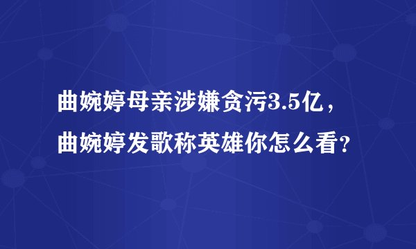 曲婉婷母亲涉嫌贪污3.5亿，曲婉婷发歌称英雄你怎么看？