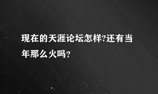 现在的天涯论坛怎样?还有当年那么火吗？