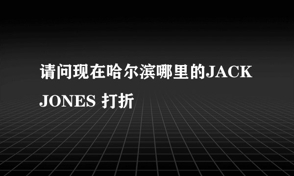 请问现在哈尔滨哪里的JACK JONES 打折