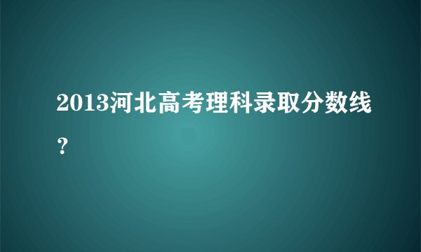 2013河北高考理科录取分数线？