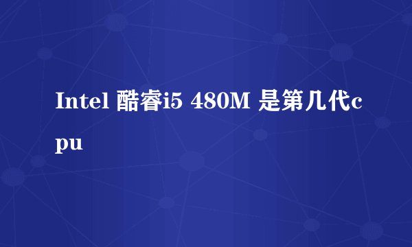 Intel 酷睿i5 480M 是第几代cpu